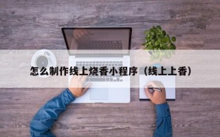 莱阳怎么制作线上烧香小程序（线上上香）