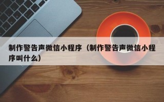 莱阳制作警告声微信小程序（制作警告声微信小程序叫什么）