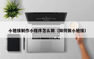 莱阳小链接制作小程序怎么做（如何做小链接）