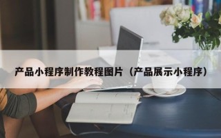 莱阳产品小程序制作教程图片（产品展示小程序）