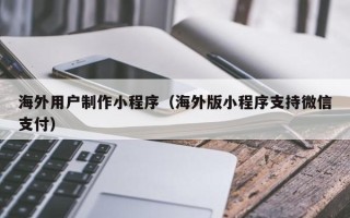 莱阳海外用户制作小程序（海外版小程序支持微信支付）