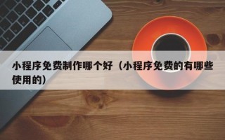 莱阳小程序免费制作哪个好（小程序免费的有哪些使用的）