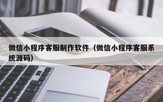 莱阳微信小程序客服制作软件（微信小程序客服系统源码）