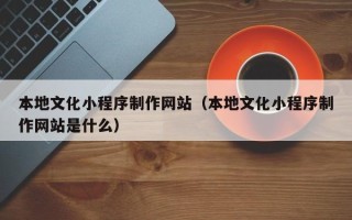 莱阳本地文化小程序制作网站（本地文化小程序制作网站是什么）