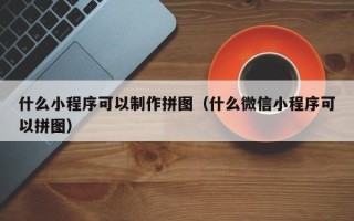 莱阳什么小程序可以制作拼图（什么微信小程序可以拼图）