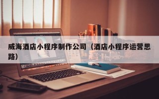 莱阳威海酒店小程序制作公司（酒店小程序运营思路）