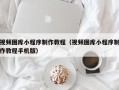 莱阳视频图库小程序制作教程（视频图库小程序制作教程手机版）