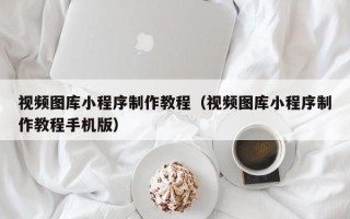 莱阳视频图库小程序制作教程（视频图库小程序制作教程手机版）