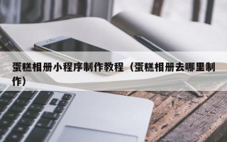 莱阳蛋糕相册小程序制作教程（蛋糕相册去哪里制作）